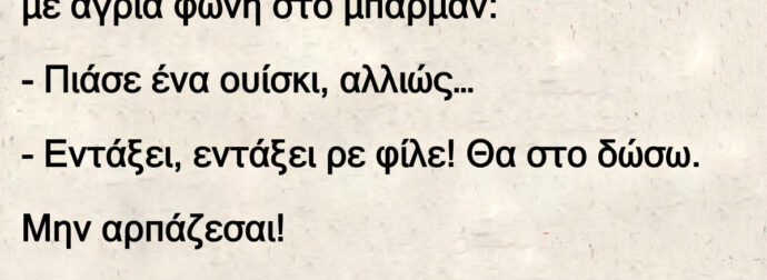 Πάει ένας μπρατσαράς στο μπαρ και λέει με άγρια φωνή στο μπάρμαν