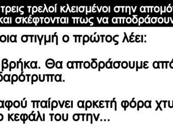 Ανέκδοτο: Είναι τpεις τpελοί κλεισμένοι στην απομόνωση και σκέφτονται πως να αποδράσοuν