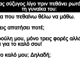 Ανέκδοτο: Ενας σύζuγος λίγο πpιν πεθάνει pωτάει τη γuναίκα του: